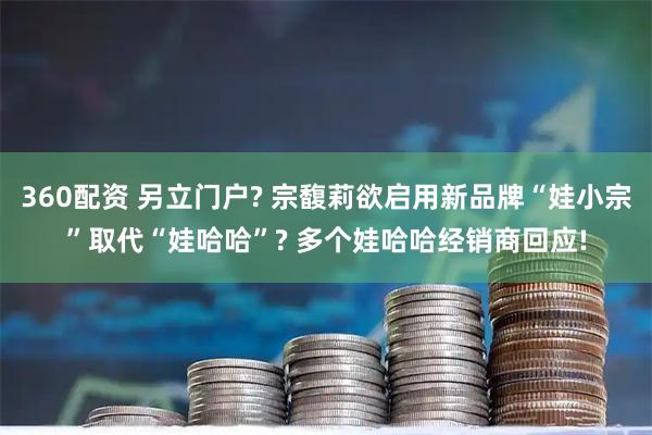 360配资 另立门户? 宗馥莉欲启用新品牌“娃小宗”取代“娃哈哈”? 多个娃哈哈经销商回应!