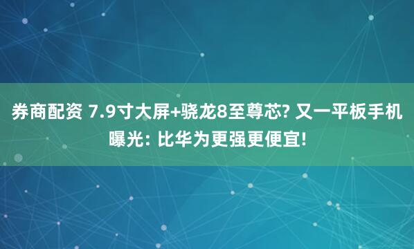 券商配资 7.9寸大屏+骁龙8至尊芯? 又一平板手机曝光: 比华为更强更便宜!