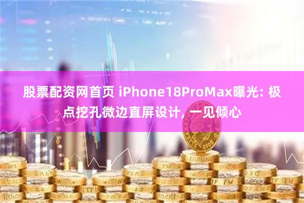 股票配资网首页 iPhone18ProMax曝光: 极点挖孔微边直屏设计, 一见倾心