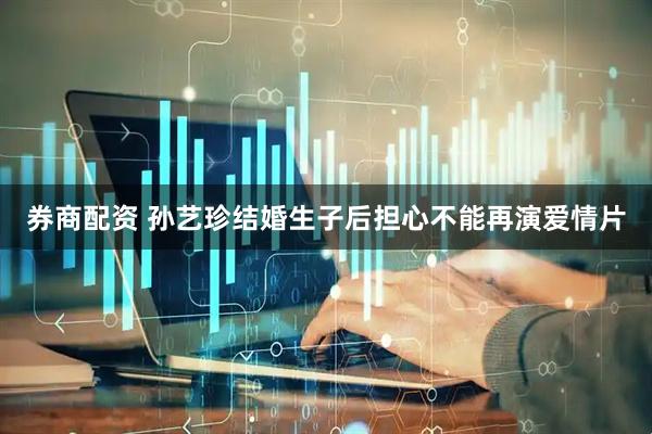 券商配资 孙艺珍结婚生子后担心不能再演爱情片