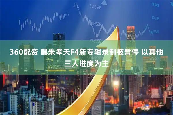 360配资 曝朱孝天F4新专辑录制被暂停 以其他三人进度为主