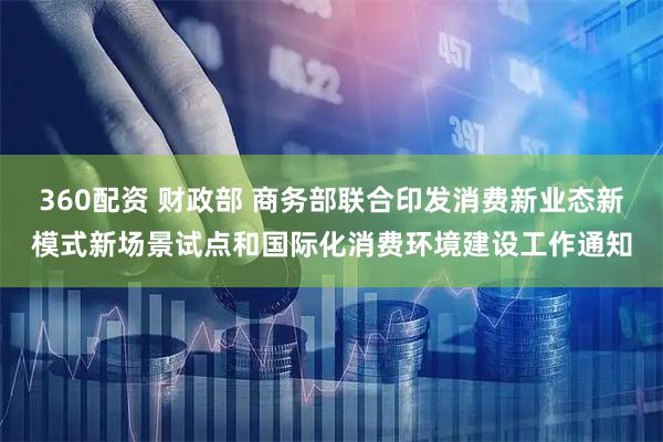 360配资 财政部 商务部联合印发消费新业态新模式新场景试点和国际化消费环境建设工作通知