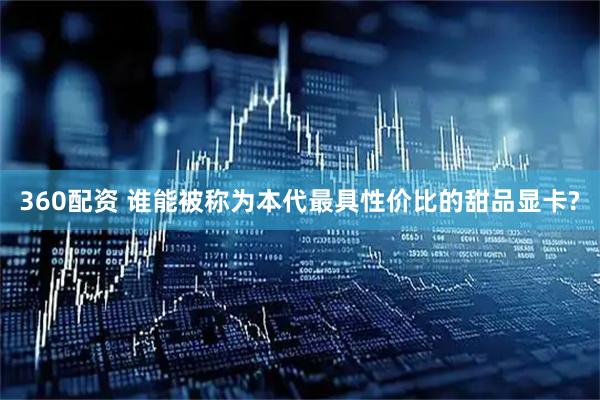 360配资 谁能被称为本代最具性价比的甜品显卡?