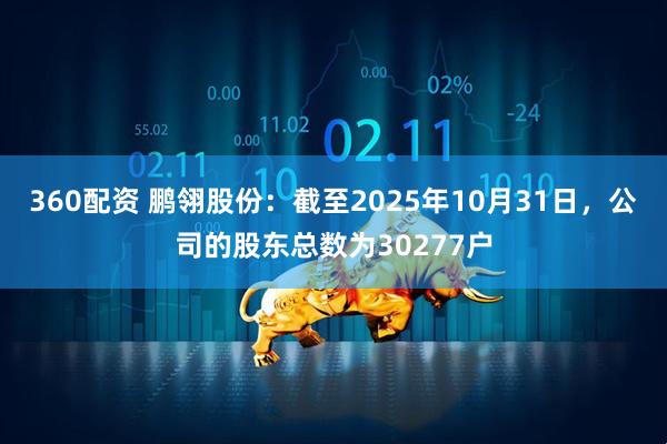 360配资 鹏翎股份：截至2025年10月31日，公司的股东总数为30277户