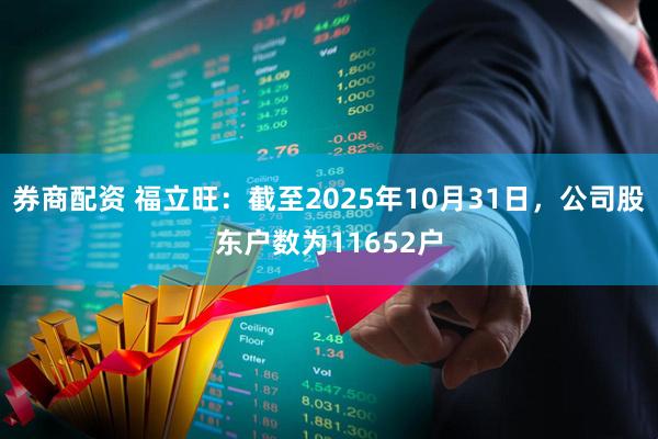 券商配资 福立旺：截至2025年10月31日，公司股东户数为11652户