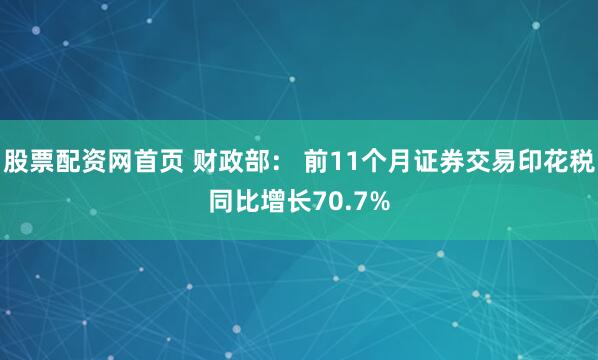 股票配资网首页 财政部： 前11个月证券交易印花税同比增长70.7%