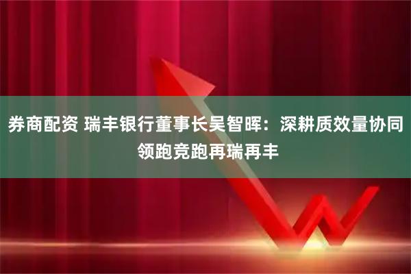 券商配资 瑞丰银行董事长吴智晖:深耕质效量协同 领跑竞跑再瑞再丰