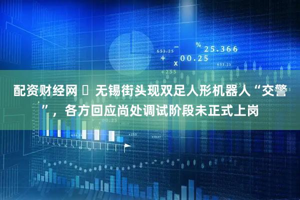 配资财经网 ​无锡街头现双足人形机器人“交警”，各方回应尚处调试阶段未正式上岗