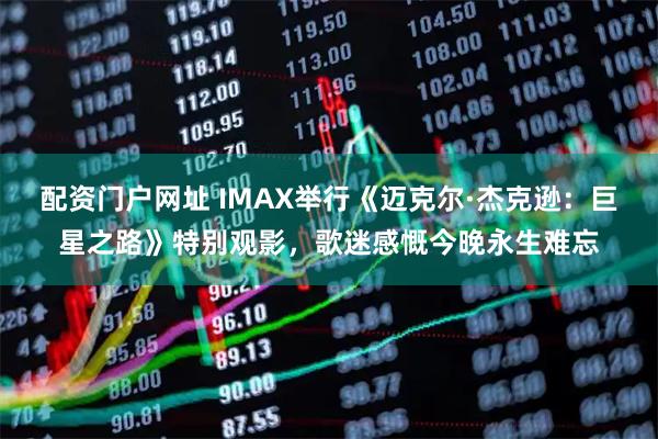 配资门户网址 IMAX举行《迈克尔·杰克逊：巨星之路》特别观影，歌迷感慨今晚永生难忘