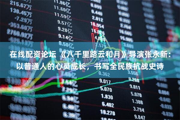 在线配资论坛 《八千里路云和月》导演张永新：以普通人的心灵成长，书写全民族抗战史诗