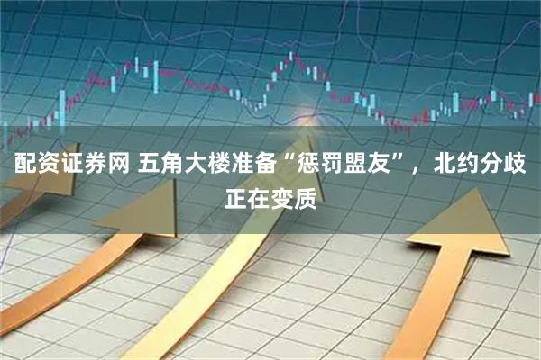 配资证券网 五角大楼准备“惩罚盟友”，北约分歧正在变质