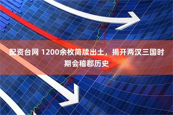 配资台网 1200余枚简牍出土，揭开两汉三国时期会稽郡历史