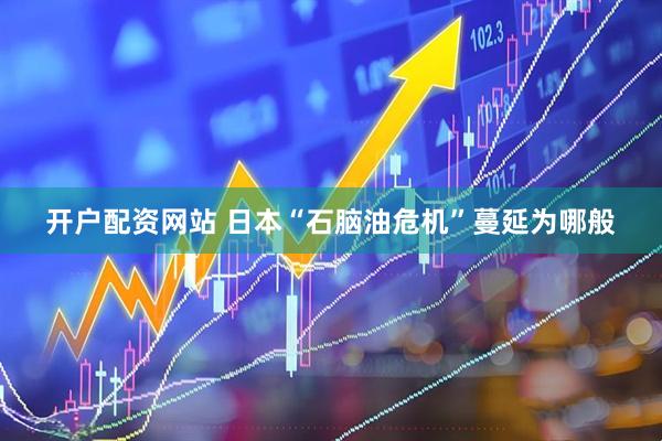 开户配资网站 日本“石脑油危机”蔓延为哪般