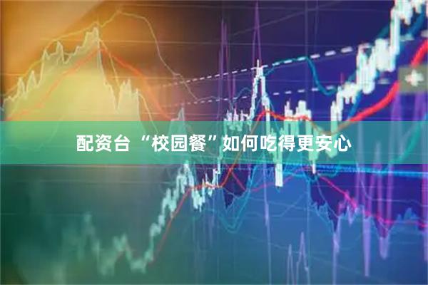 配资台 “校园餐”如何吃得更安心