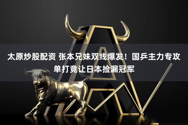 太原炒股配资 张本兄妹双线爆发！国乒主力专攻单打竟让日本捡漏冠军