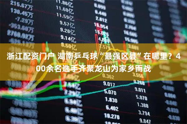 浙江配资门户 湖南乒乓球“最强区县”在哪里？400余名选手齐聚龙山为家乡而战