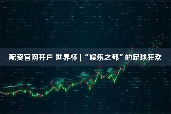 配资官网开户 世界杯 | “娱乐之都”的足球狂欢