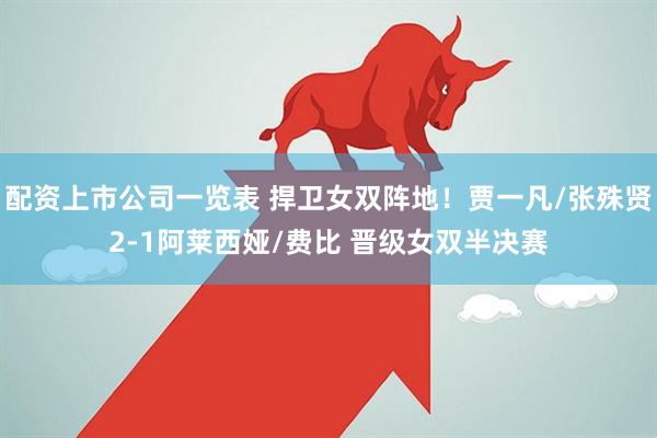 配资上市公司一览表 捍卫女双阵地！贾一凡/张殊贤2-1阿莱西娅/费比 晋级女双半决赛