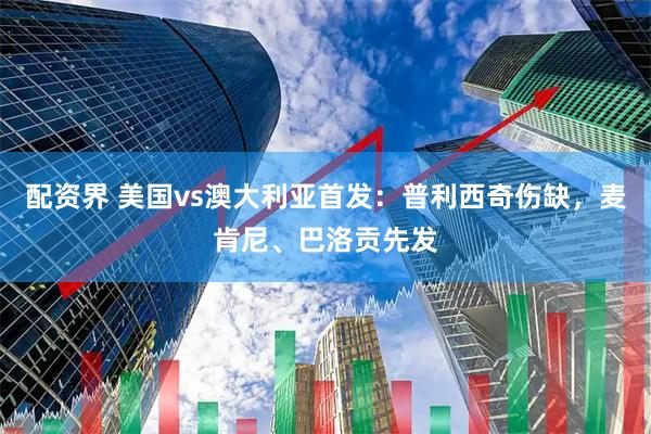 配资界 美国vs澳大利亚首发:普利西奇伤缺,麦肯尼、巴洛贡先发