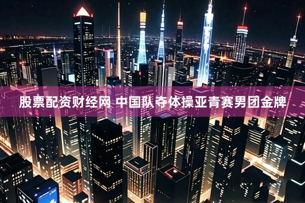 股票配资财经网 中国队夺体操亚青赛男团金牌