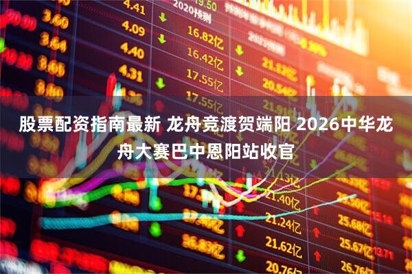 股票配资指南最新 龙舟竞渡贺端阳 2026中华龙舟大赛巴中恩阳站收官